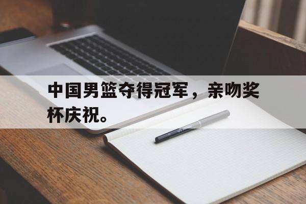 九游官网首页九游游戏中心-中国男篮夺得冠军，亲吻奖杯庆祝。