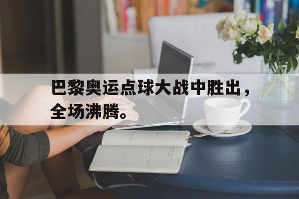九游官网首页九游游戏中心-巴黎奥运点球大战中胜出，全场沸腾。