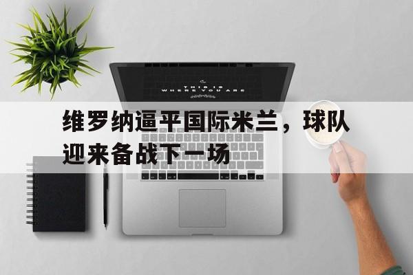 维罗纳逼平国际米兰，球队迎来备战下一场