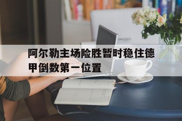阿尔勒主场险胜暂时稳住德甲倒数第一位置