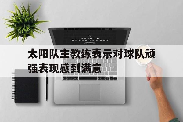 九游官网官方入口-太阳队主教练表示对球队顽强表现感到满意